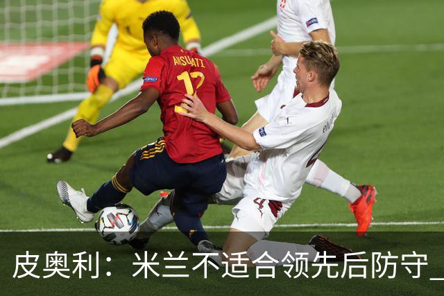 皮奥利：米兰不适合领先后防守 我们就该不断进攻